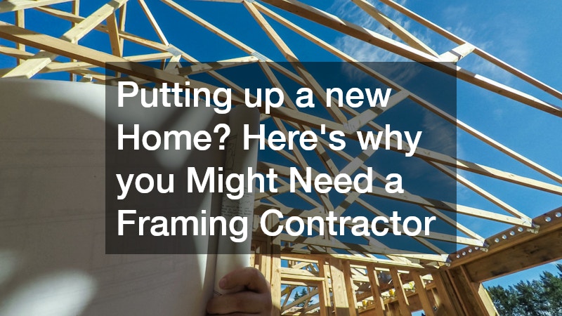 Putting up a new Home? Heres why you Might Need a Framing Contractor