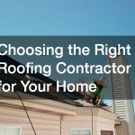 Choosing the Right Roofing Contractor for Your Home