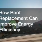 How Roof Replacement Can Improve Energy Efficiency