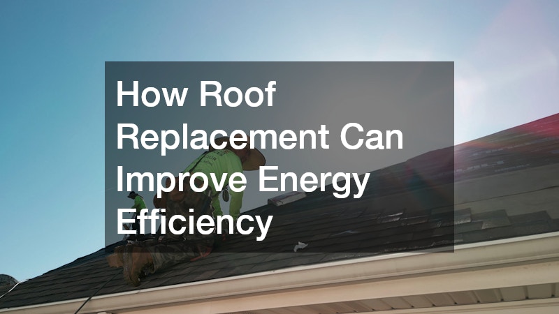 How Roof Replacement Can Improve Energy Efficiency